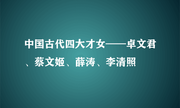 中国古代四大才女——卓文君、蔡文姬、薛涛、李清照