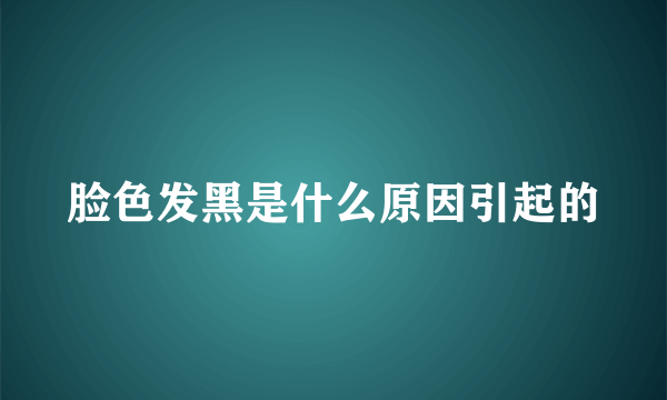 脸色发黑是什么原因引起的