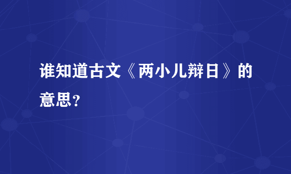 谁知道古文《两小儿辩日》的意思？