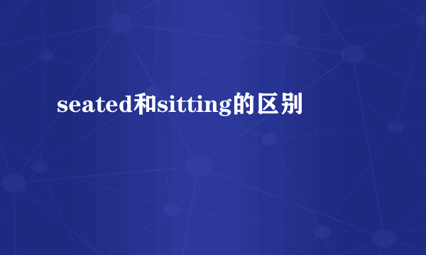 seated和sitting的区别