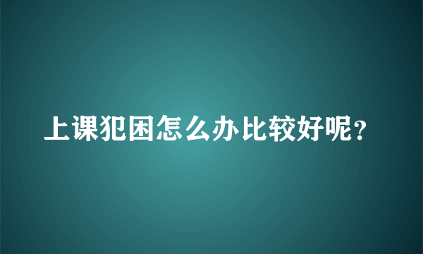 上课犯困怎么办比较好呢？