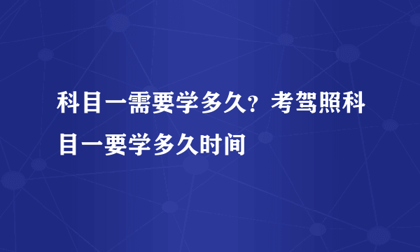 科目一需要学多久？考驾照科目一要学多久时间