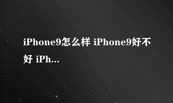 iPhone9怎么样 iPhone9好不好 iPhone9值得买么