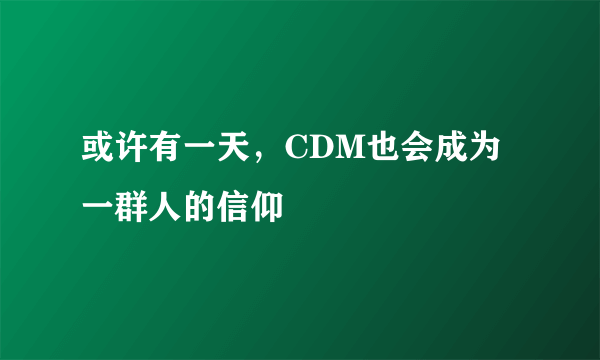 或许有一天，CDM也会成为一群人的信仰