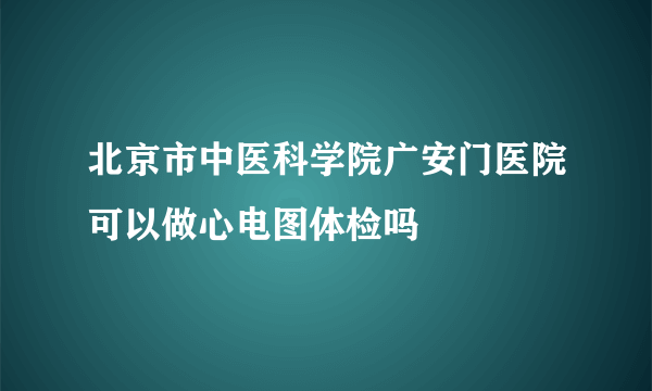 北京市中医科学院广安门医院可以做心电图体检吗