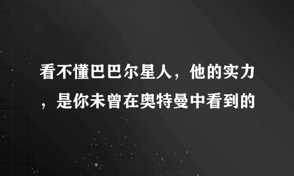 看不懂巴巴尔星人，他的实力，是你未曾在奥特曼中看到的