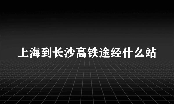 上海到长沙高铁途经什么站