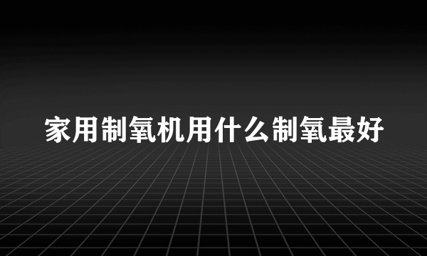 家用制氧机用什么制氧最好