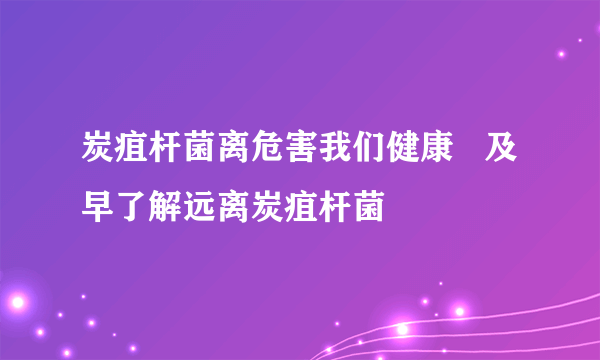 炭疽杆菌离危害我们健康   及早了解远离炭疽杆菌