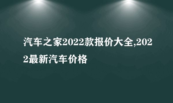 汽车之家2022款报价大全,2022最新汽车价格