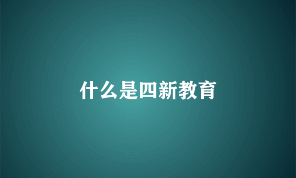 什么是四新教育