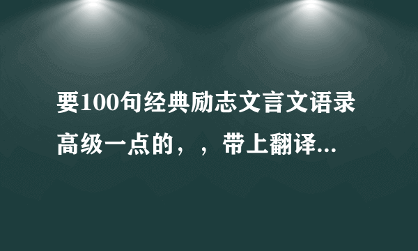 要100句经典励志文言文语录高级一点的，，带上翻译，，必采纳！！