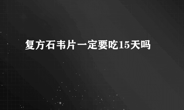 复方石韦片一定要吃15天吗