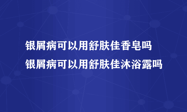 银屑病可以用舒肤佳香皂吗 银屑病可以用舒肤佳沐浴露吗