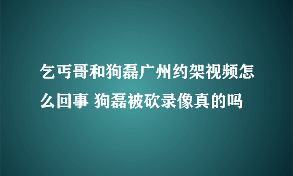 乞丐哥和狗磊广州约架视频怎么回事 狗磊被砍录像真的吗