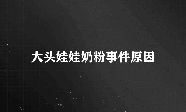 大头娃娃奶粉事件原因