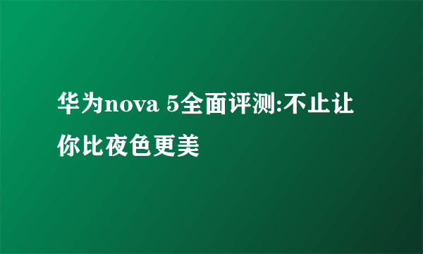 华为nova 5全面评测:不止让你比夜色更美