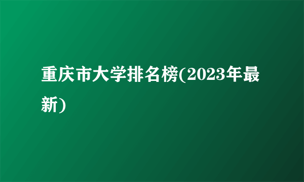 重庆市大学排名榜(2023年最新)