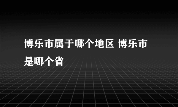 博乐市属于哪个地区 博乐市是哪个省