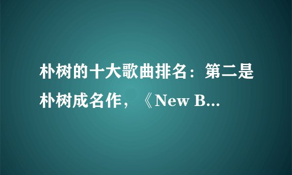 朴树的十大歌曲排名：第二是朴树成名作，《New Boy》在榜