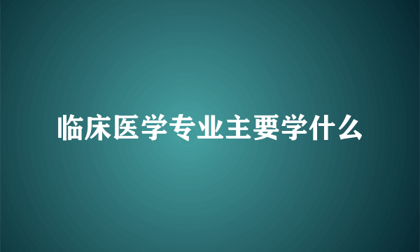 临床医学专业主要学什么