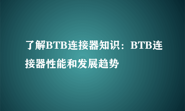 了解BTB连接器知识：BTB连接器性能和发展趋势