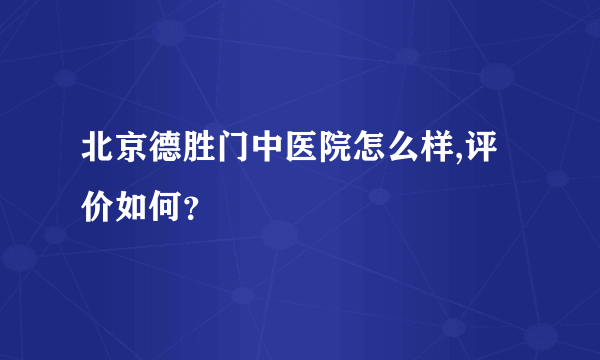 北京德胜门中医院怎么样,评价如何？