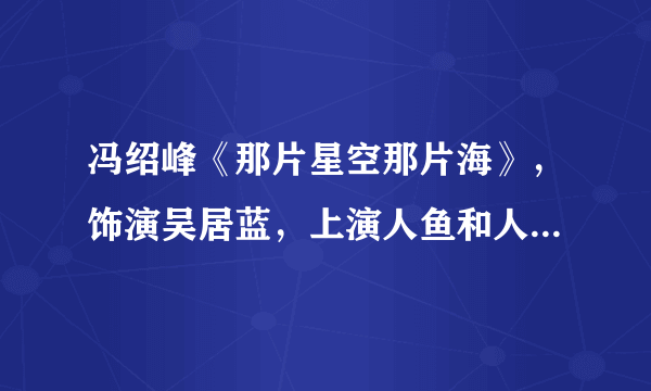 冯绍峰《那片星空那片海》，饰演吴居蓝，上演人鱼和人类的故事