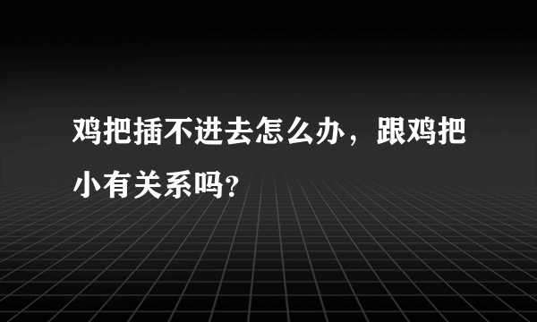 鸡把插不进去怎么办，跟鸡把小有关系吗？