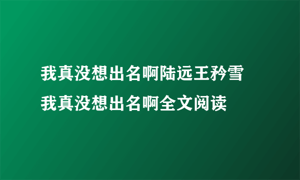 我真没想出名啊陆远王矜雪 我真没想出名啊全文阅读