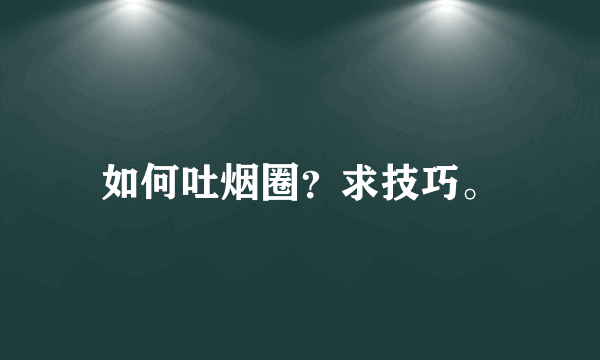 如何吐烟圈？求技巧。