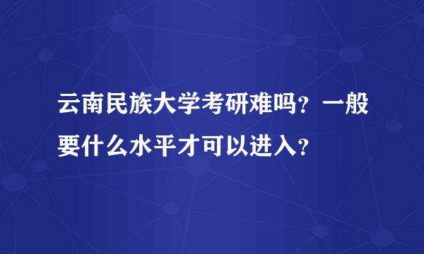 云南民族大学考研难吗？一般要什么水平才可以进入？