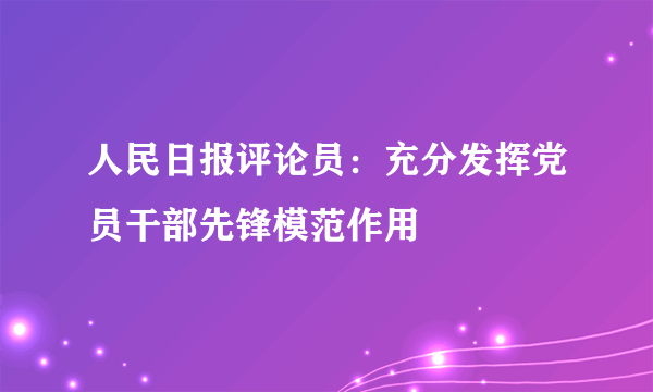 人民日报评论员：充分发挥党员干部先锋模范作用