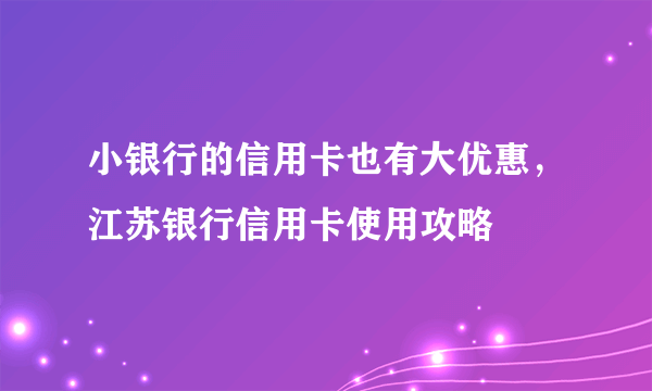 小银行的信用卡也有大优惠，江苏银行信用卡使用攻略