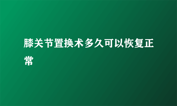 膝关节置换术多久可以恢复正常