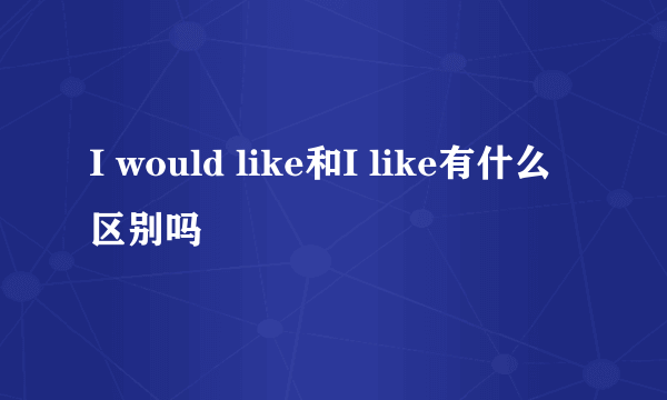 I would like和I like有什么区别吗