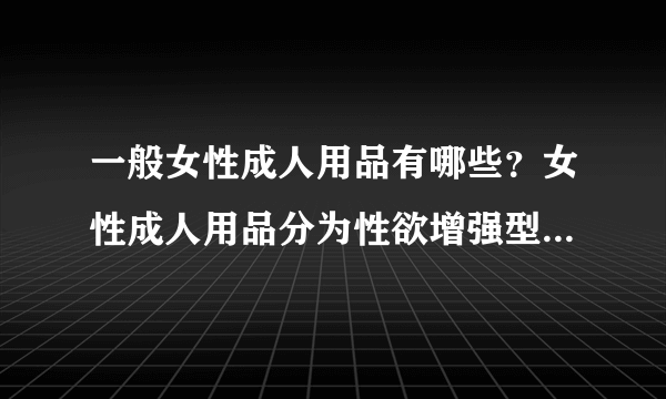 一般女性成人用品有哪些？女性成人用品分为性欲增强型和性欲满足型