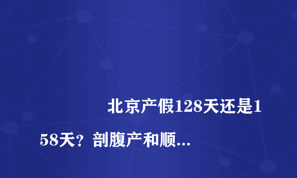 
				北京产假128天还是158天？剖腹产和顺产计算方式有区别
			