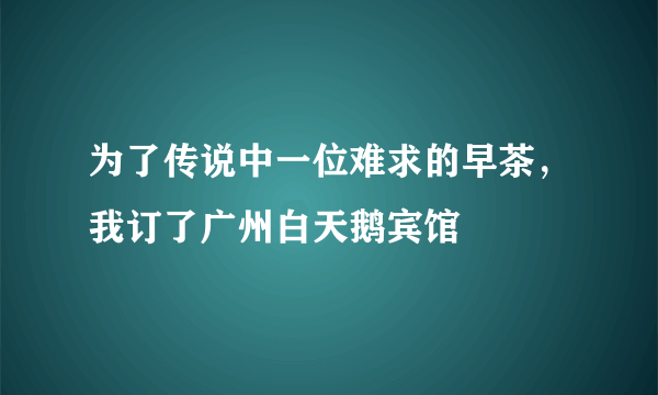 为了传说中一位难求的早茶，我订了广州白天鹅宾馆