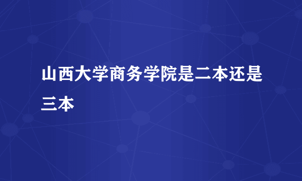 山西大学商务学院是二本还是三本