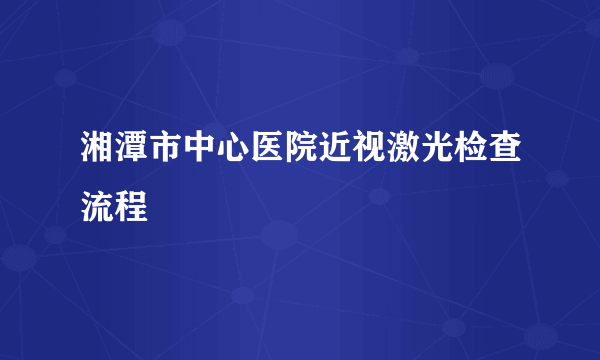 湘潭市中心医院近视激光检查流程