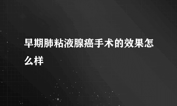 早期肺粘液腺癌手术的效果怎么样