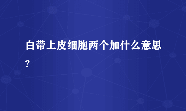 白带上皮细胞两个加什么意思?