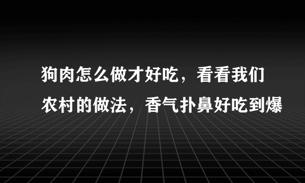 狗肉怎么做才好吃，看看我们农村的做法，香气扑鼻好吃到爆