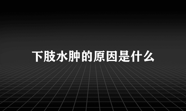 下肢水肿的原因是什么