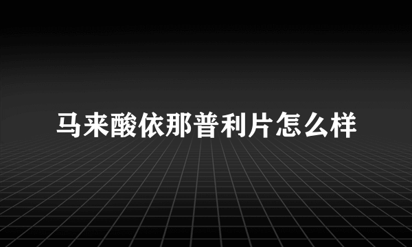 马来酸依那普利片怎么样