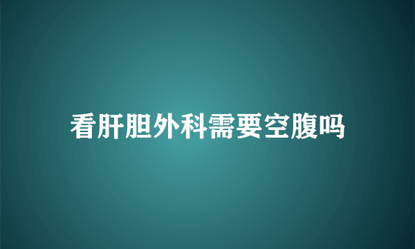 看肝胆外科需要空腹吗