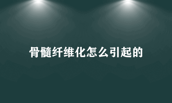 骨髓纤维化怎么引起的