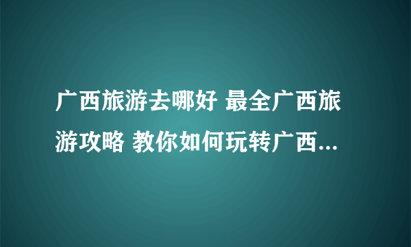 广西旅游去哪好 最全广西旅游攻略 教你如何玩转广西【广西旅游】