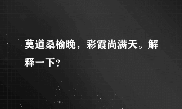 莫道桑榆晚，彩霞尚满天。解释一下？